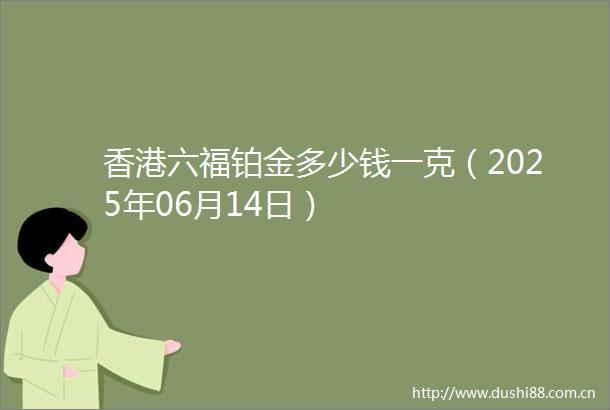 香港六福铂金多少钱一克（2025年06月14日）