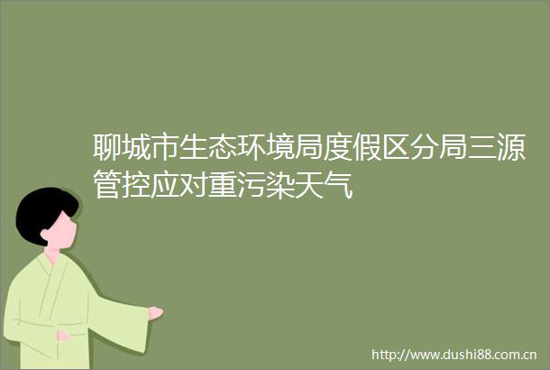 聊城市生态环境局度假区分局三源管控应对重污染天气