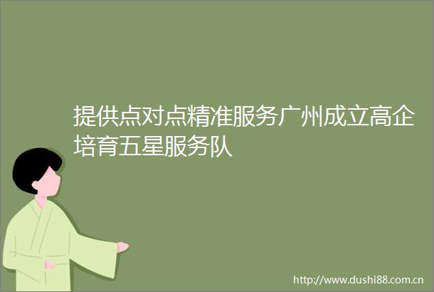 提供点对点精准服务广州成立高企培育五星服务队