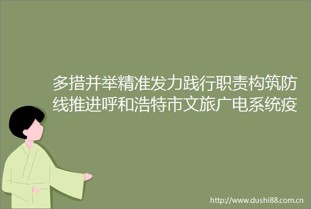 多措并举精准发力践行职责构筑防线推进呼和浩特市文旅广电系统疫情防控工作3月18日防控工作纪实