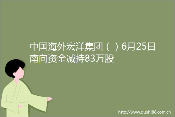 海外宏洋集团（）6月25日南向资金减持83万股