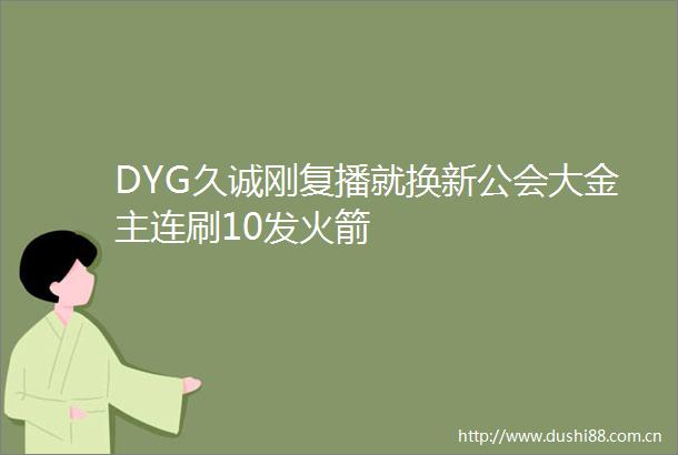 DYG久诚刚复播就换新公会大金主连刷10发火箭