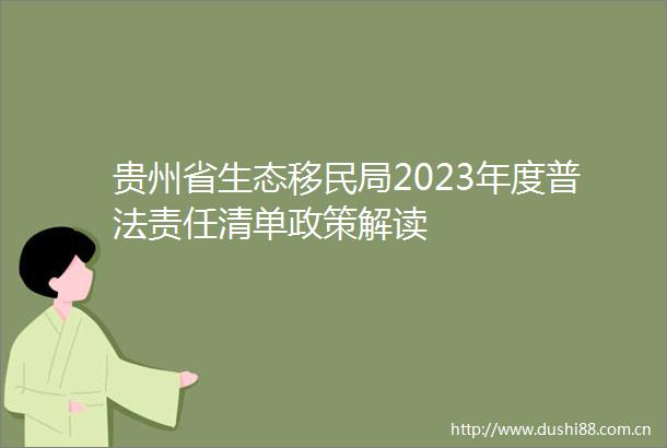 贵州省生态移民局2023年度普法责任清单政策解读
