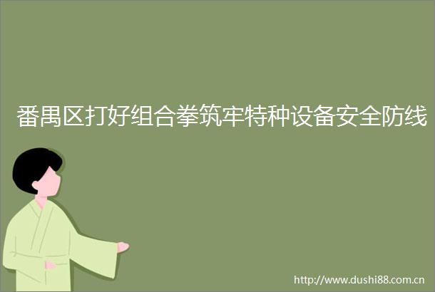 番禺区打好组合拳筑牢特种设备安全防线