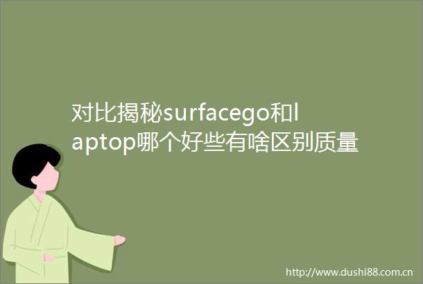 对比揭秘surfacego和laptop哪个好些有啥区别质量与性能详评