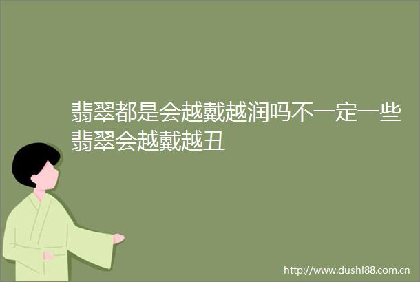 翡翠都是会越戴越润吗不一定一些翡翠会越戴越丑