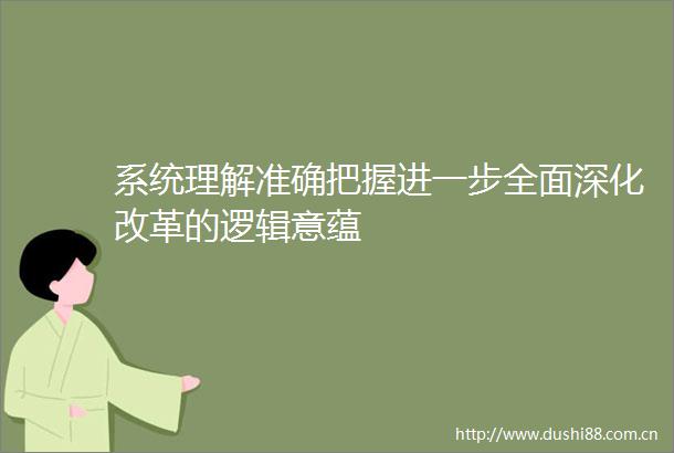 系统理解准确把握进一步全面深化改革的逻辑意蕴