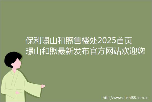 保利璟山和煦售楼处2025首页璟山和煦最新发布官方网站欢迎您