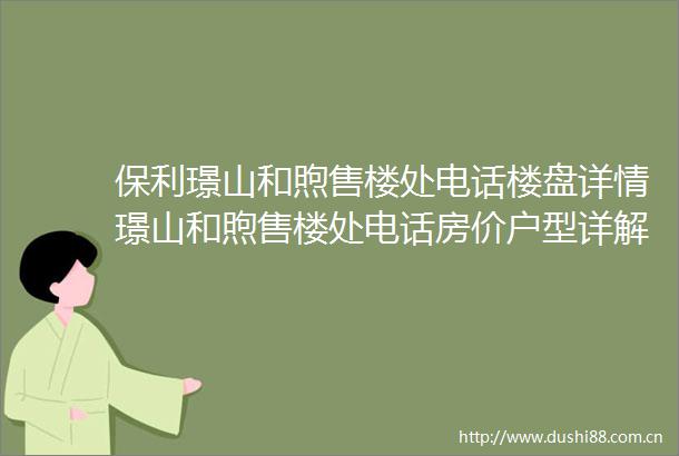 保利璟山和煦售楼处电话楼盘详情璟山和煦售楼处电话房价户型详解