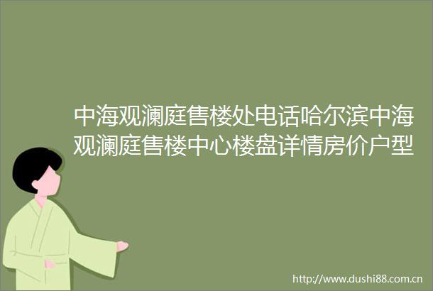 中海观澜庭售楼处电话哈尔滨中海观澜庭售楼中心楼盘详情房价户型