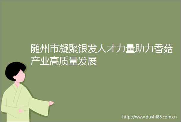 随州市凝聚银发人才力量助力香菇产业高质量发展