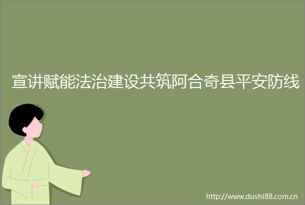 宣讲赋能法治建设共筑阿合奇县平安防线
