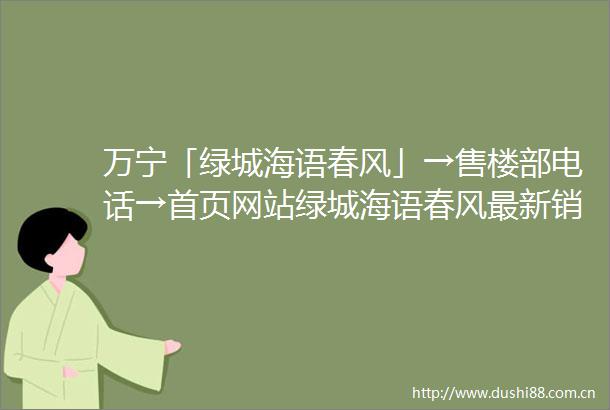 万宁「绿城海语春风」→售楼部电话→首页网站绿城海语春风最新销售动态在售户型周边配套介绍