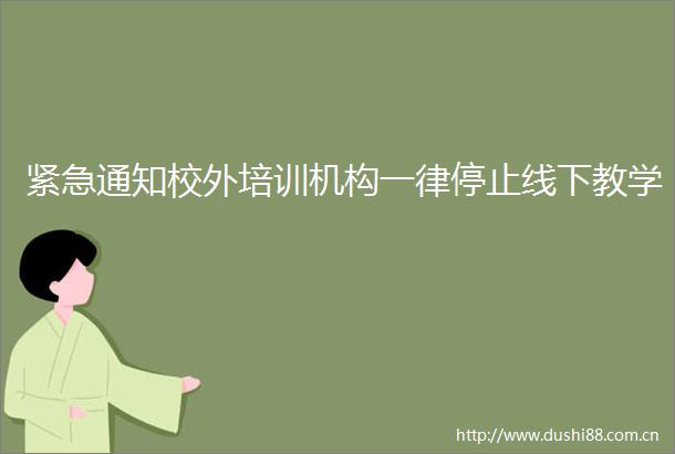 紧急通知校外培训机构一律停止线下教学