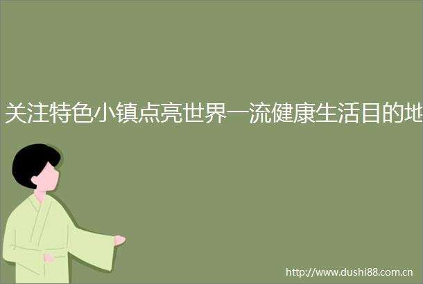 关注特色小镇点亮世界一流健康生活目的地