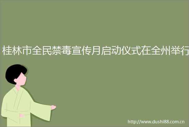 桂林市全民禁毒宣传月启动仪式在全州举行