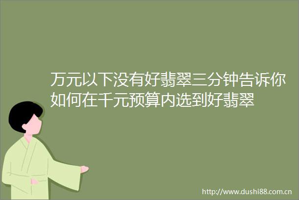 万元以下没有好翡翠三分钟告诉你如何在千元预算内选到好翡翠