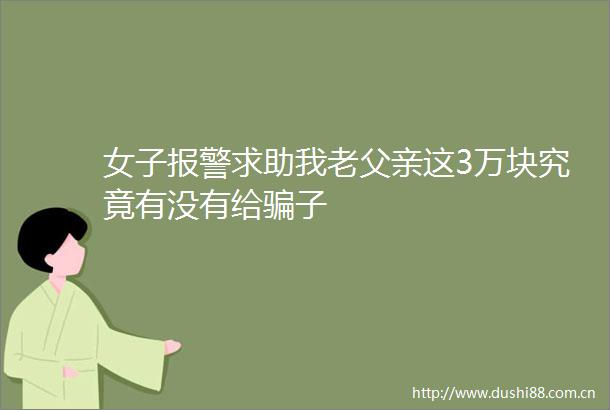 女子求助我老父亲这3万块究竟有没有给子