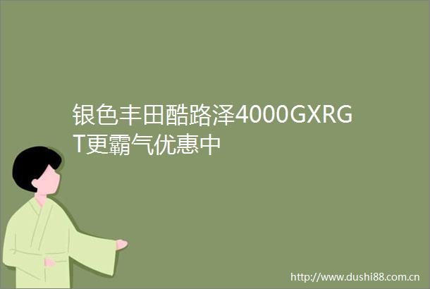 银色丰田酷路泽4000GXRGT更霸气优惠中