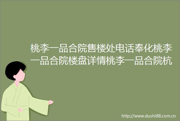 桃李一品合院售楼处电话奉化桃李一品合院楼盘详情桃李一品合院杭天下售楼处位置2025首页网站楼盘价格详情户型配套
