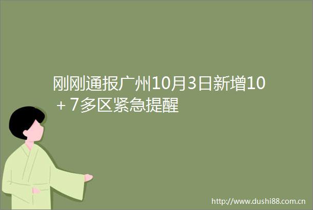 刚刚通报广州10月3日新增10＋7多区紧急提醒