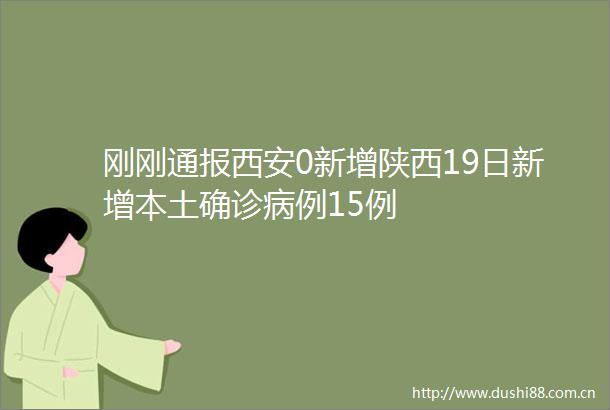 刚刚通报西安0新增陕西19日新增本土确诊病例15例