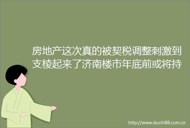 房地产这次真的被契税调整刺激到支棱起来了济南楼市年底前或将持续升温