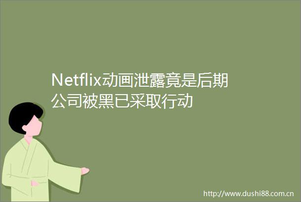 Netflix动画泄露竟是后期公司被黑已采取行动