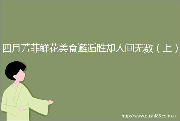 四月芳菲鲜花美食邂逅胜却人间无数（上）