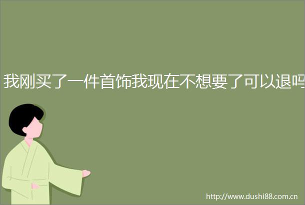 我刚买了一件首饰我现在不想要了可以退吗