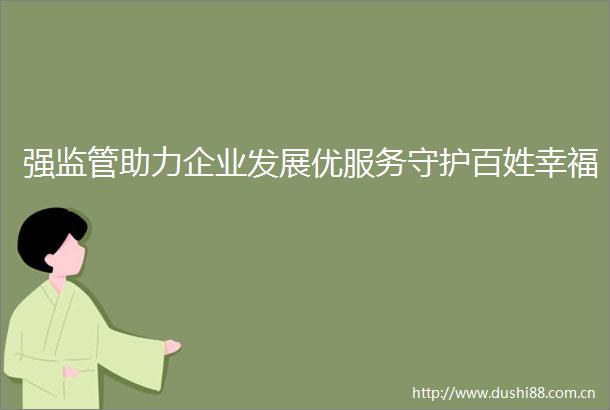 强监管助力企业发展优服务守护百姓幸福