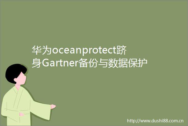 华为oceanprotect跻身Gartner备份与数据保护平台魔力象限挑战者