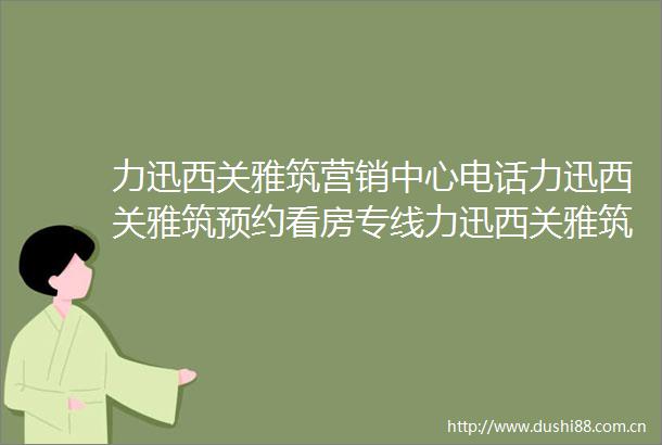 力迅西关雅筑营销中心电话力迅西关雅筑预约看房专线力迅西关雅筑详细信息力迅西关雅筑2025最新折扣户型图