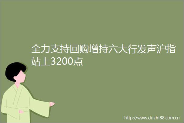 全力支持回购增持六大行发声沪指站上3200点