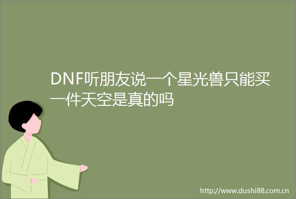 DNF听朋友说一个星光兽只能买一件天空是真的吗