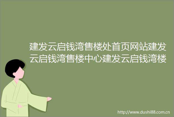 建发云启钱湾售楼处首页网站建发云启钱湾售楼中心建发云启钱湾楼盘详情