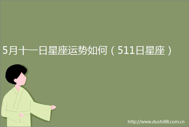 5月十一日星座运势如何（511日星座）