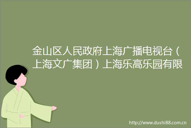 金山区上海广播电视台（上海文广集团）上海乐高乐园有限公司签署战略合作协议