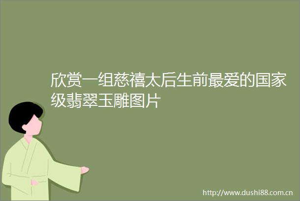 欣赏一组慈禧太后生前最爱的级翡翠玉雕图片