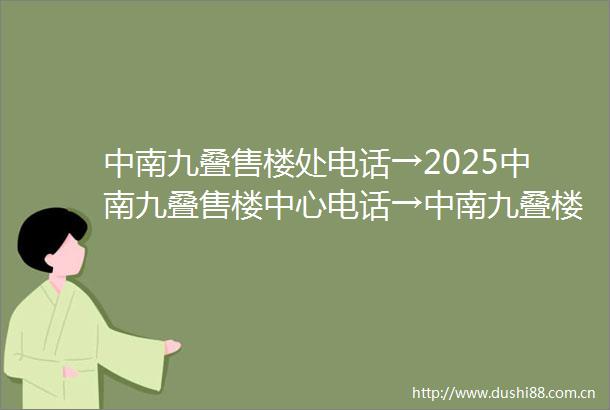 中南九叠售楼处电话→2025中南九叠售楼中心电话→中南九叠楼盘百科→首页网站→楼盘百科→首页网站→24小时热线电话