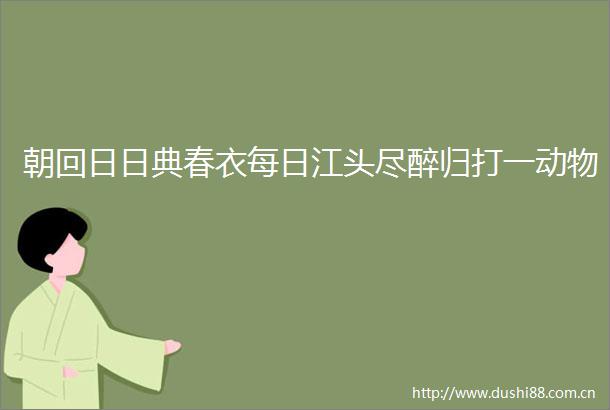 朝回日日典春衣每日江头尽醉归打一动物