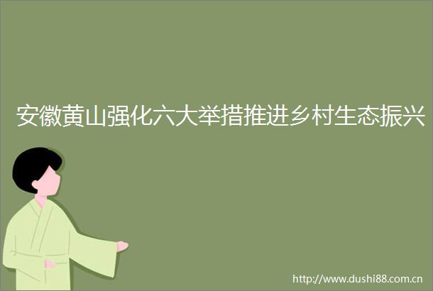 安徽黄山强化六大举措推进乡村生态振兴