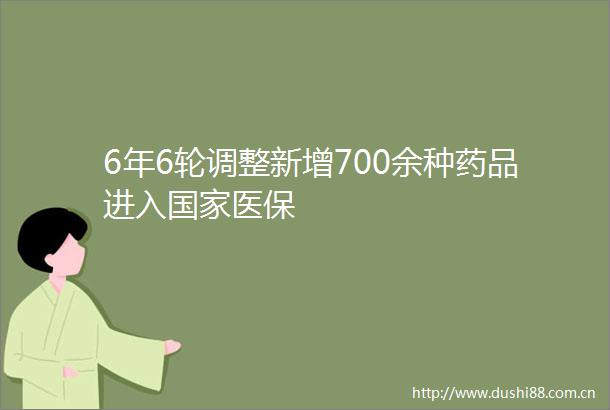 6年6轮调整新增700余种药品进入医保