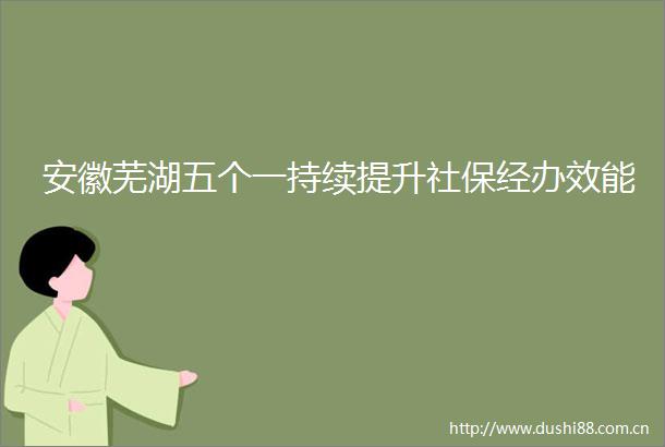 安徽芜湖五个一持续提升社保经办效能