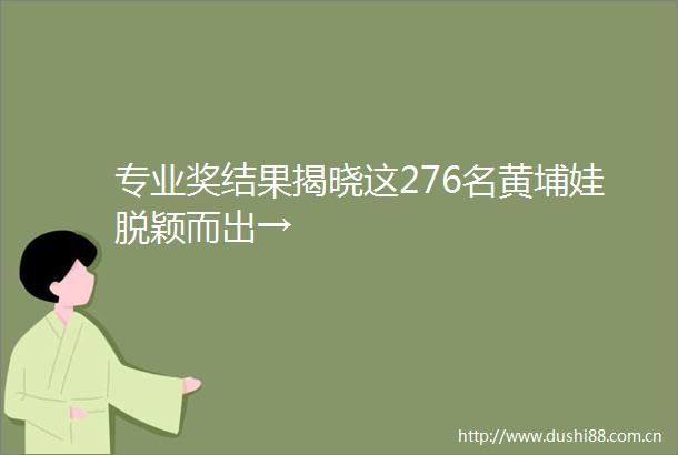 专业奖结果揭晓这276名黄埔娃脱颖而出→