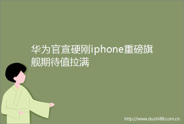 华为官宣硬刚iphone重磅旗舰期待值拉满