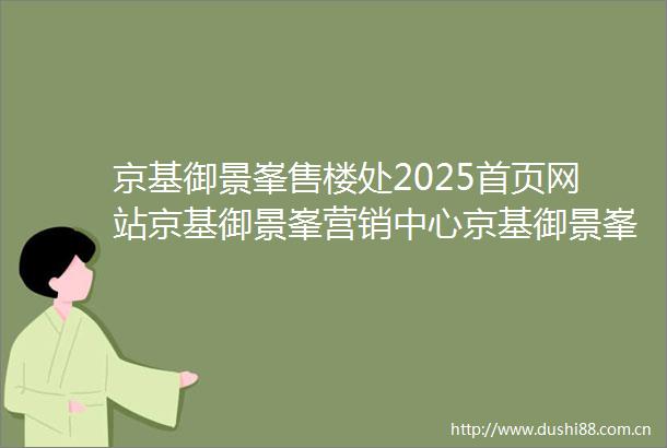 京基御景峯售楼处2025首页网站京基御景峯营销中心京基御景峯欢迎您楼盘详情最新价格户型图容积率售楼处