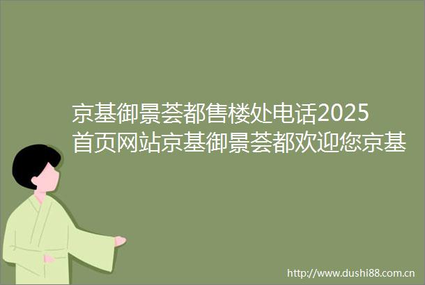 京基御景荟都售楼处电话2025首页网站京基御景荟都欢迎您京基御景荟都最新楼盘详情售楼中心在售户型备案价售楼处
