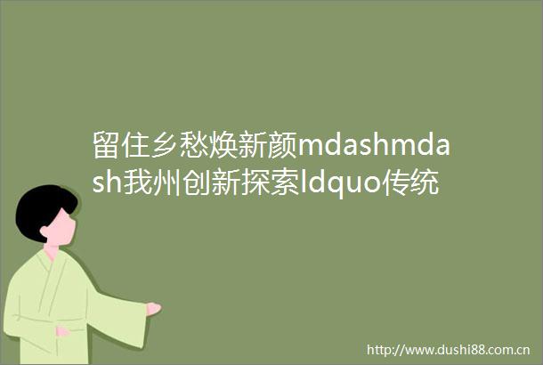 留住乡愁焕新颜mdashmdash我州创新探索ldquo传统村落rdquo融合保护发展模式