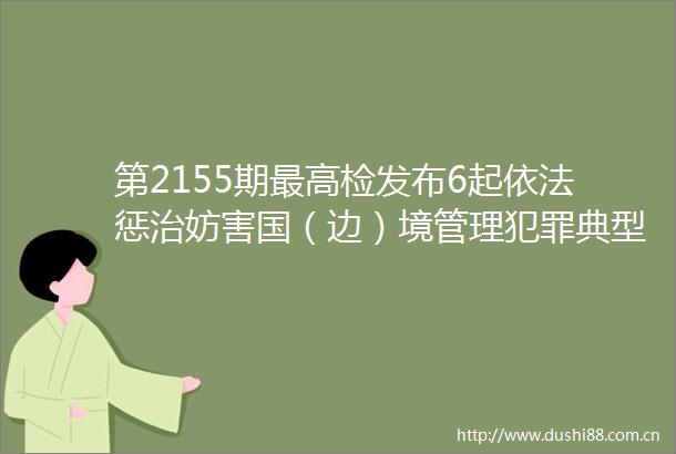 第2155期最高检发布6起依法惩治妨害国（边）境管理典型案例